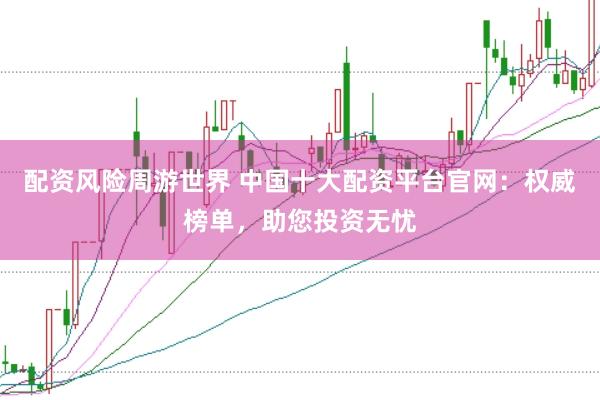配资风险周游世界 中国十大配资平台官网：权威榜单，助您投资无忧