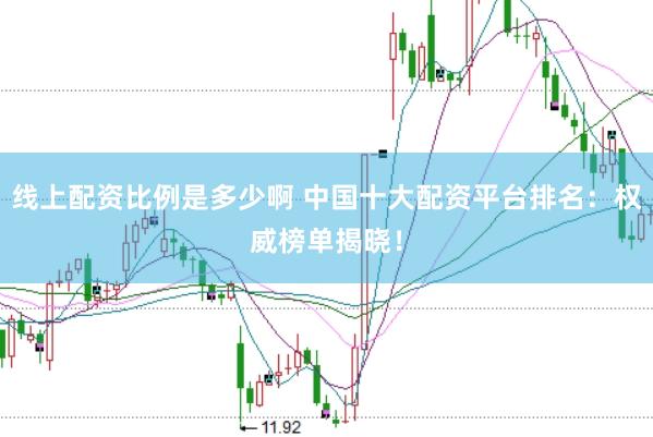 线上配资比例是多少啊 中国十大配资平台排名：权威榜单揭晓！