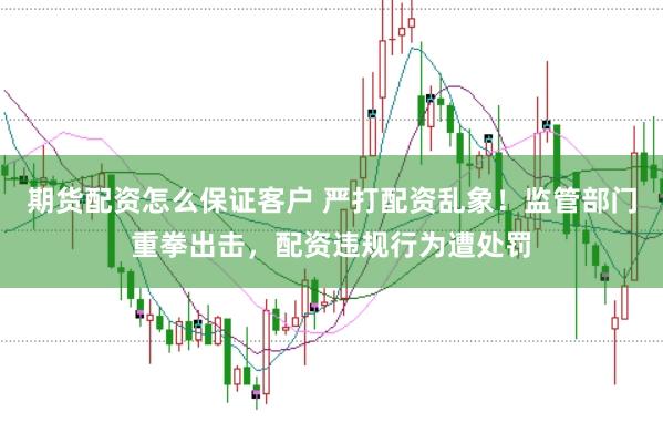 期货配资怎么保证客户 严打配资乱象！监管部门重拳出击，配资违规行为遭处罚