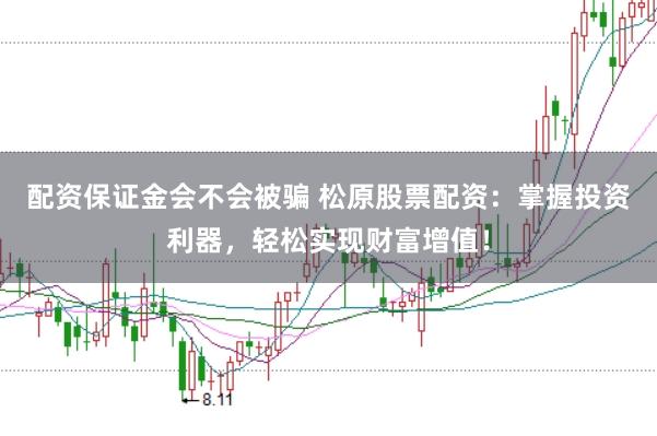 配资保证金会不会被骗 松原股票配资：掌握投资利器，轻松实现财富增值！