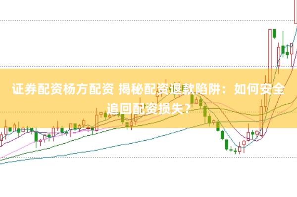 证券配资杨方配资 揭秘配资退款陷阱：如何安全追回配资损失？