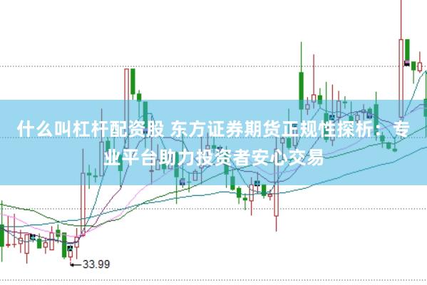 什么叫杠杆配资股 东方证券期货正规性探析：专业平台助力投资者安心交易