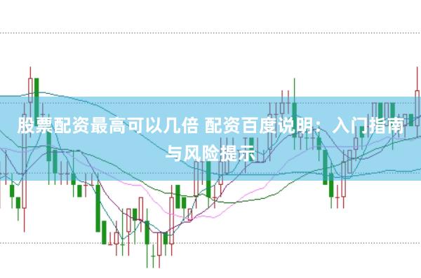 股票配资最高可以几倍 配资百度说明：入门指南与风险提示