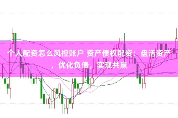 个人配资怎么风控账户 资产债权配资：盘活资产，优化负债，实现共赢