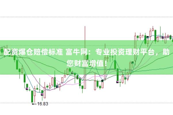 配资爆仓赔偿标准 富牛网：专业投资理财平台，助您财富增值！