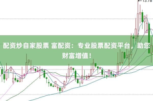 配资炒自家股票 富配资：专业股票配资平台，助您财富增值！
