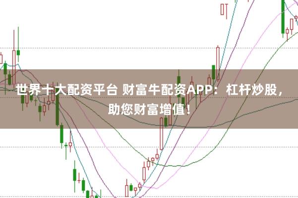 世界十大配资平台 财富牛配资APP：杠杆炒股，助您财富增值！