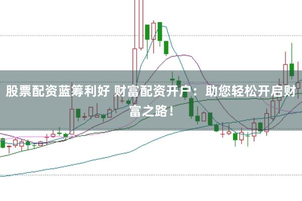 股票配资蓝筹利好 财富配资开户：助您轻松开启财富之路！