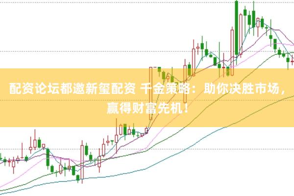 配资论坛都邀新玺配资 千金策略：助你决胜市场，赢得财富先机！
