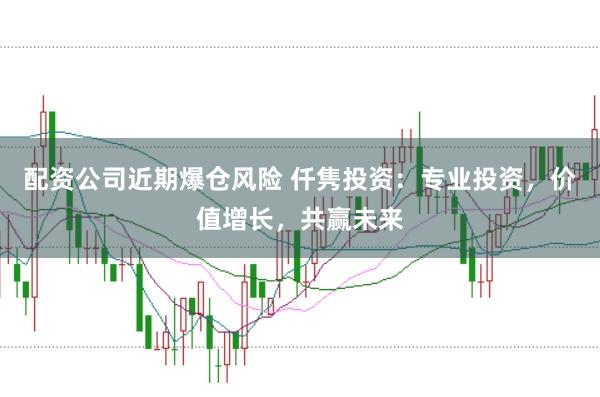 配资公司近期爆仓风险 仟隽投资：专业投资，价值增长，共赢未来