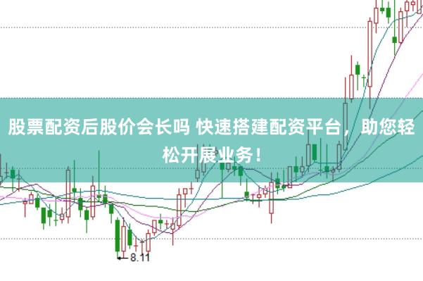 股票配资后股价会长吗 快速搭建配资平台，助您轻松开展业务！