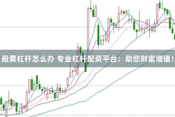 股票杠杆怎么办 专业杠杆配资平台：助您财富增值！
