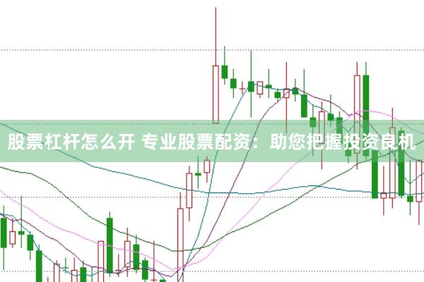 股票杠杆怎么开 专业股票配资：助您把握投资良机