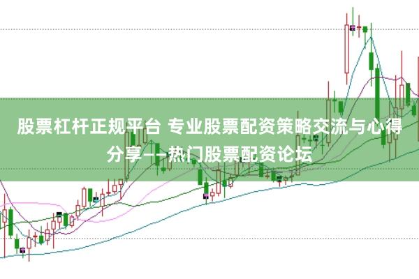 股票杠杆正规平台 专业股票配资策略交流与心得分享——热门股票配资论坛