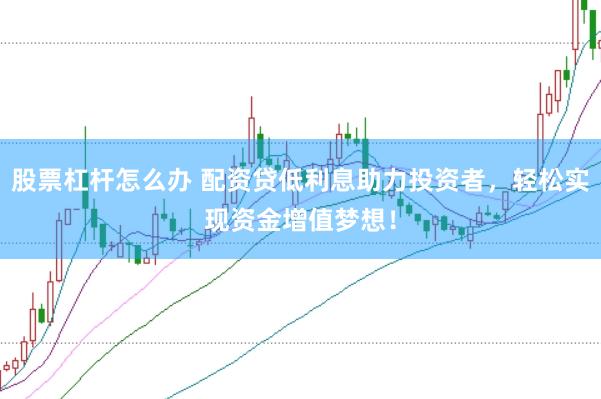 股票杠杆怎么办 配资贷低利息助力投资者，轻松实现资金增值梦想！