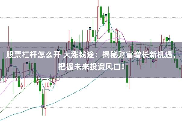 股票杠杆怎么开 大涨钱途：揭秘财富增长新机遇，把握未来投资风口！