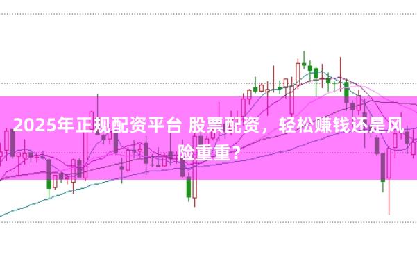 2025年正规配资平台 股票配资，轻松赚钱还是风险重重？
