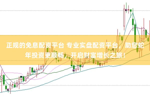 正规的免息配资平台 专业实盘配资平台，助您蛇年投资更顺畅，开启财富增长之旅！