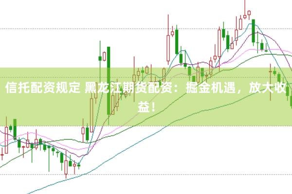 信托配资规定 黑龙江期货配资：掘金机遇，放大收益！