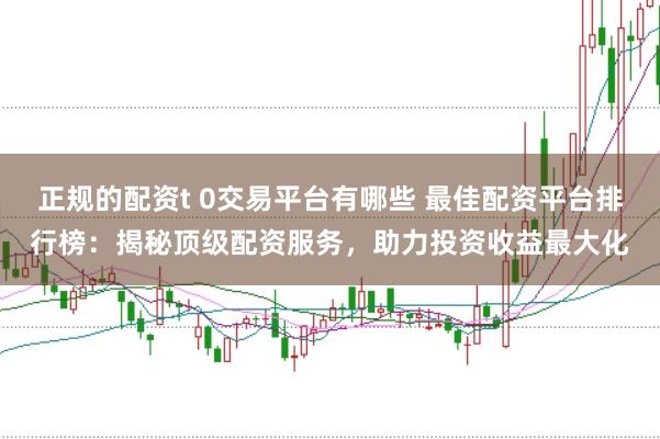 正规的配资t 0交易平台有哪些 最佳配资平台排行榜：揭秘顶级配资服务，助力投资收益最大化