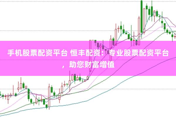 手机股票配资平台 恒丰配资：专业股票配资平台，助您财富增值