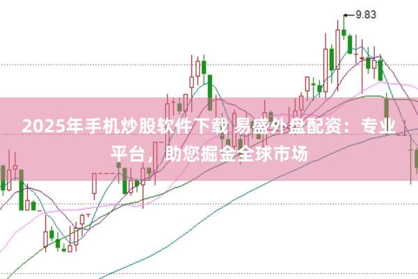 2025年手机炒股软件下载 易盛外盘配资：专业平台，助您掘金全球市场