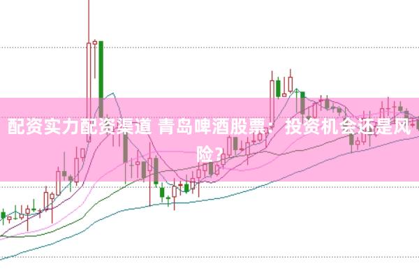 配资实力配资渠道 青岛啤酒股票：投资机会还是风险？