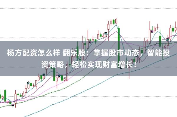 杨方配资怎么样 翻乐股：掌握股市动态，智能投资策略，轻松实现财富增长！