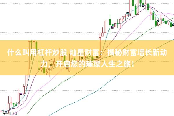 什么叫用杠杆炒股 灿星财富：揭秘财富增长新动力，开启您的璀璨人生之旅！