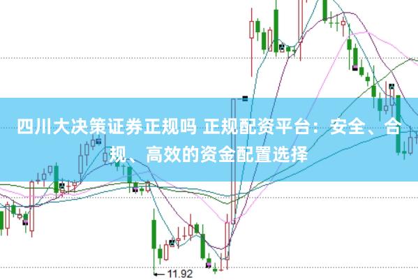 四川大决策证券正规吗 正规配资平台：安全、合规、高效的资金配置选择