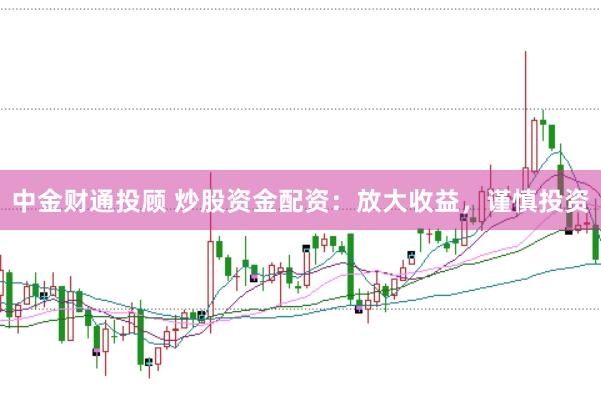 中金财通投顾 炒股资金配资：放大收益，谨慎投资