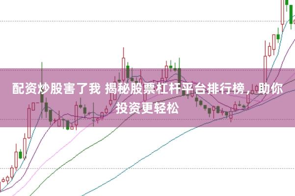 配资炒股害了我 揭秘股票杠杆平台排行榜，助你投资更轻松