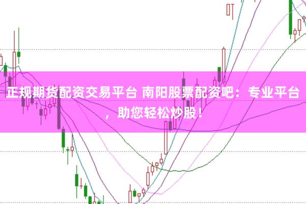 正规期货配资交易平台 南阳股票配资吧：专业平台，助您轻松炒股！