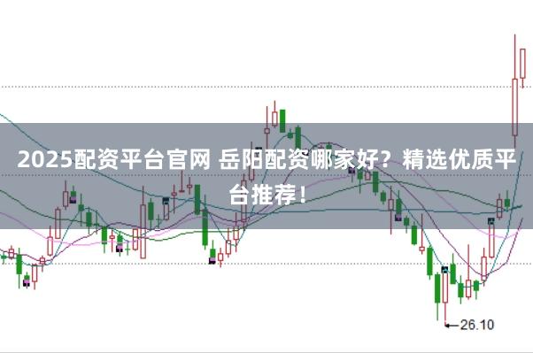 2025配资平台官网 岳阳配资哪家好？精选优质平台推荐！
