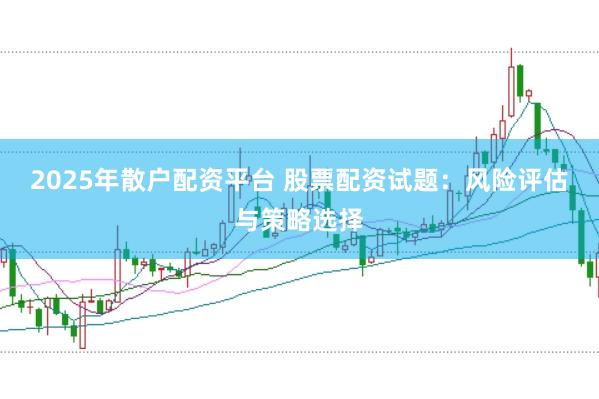 2025年散户配资平台 股票配资试题：风险评估与策略选择