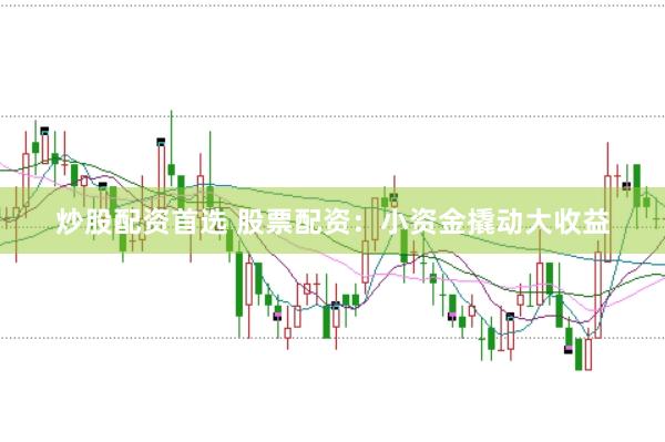 炒股配资首选 股票配资：小资金撬动大收益