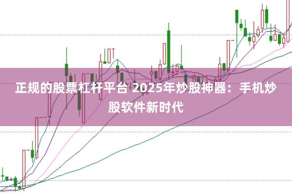 正规的股票杠杆平台 2025年炒股神器：手机炒股软件新时代