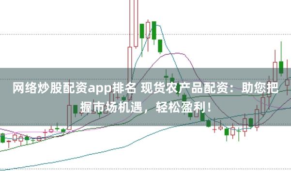网络炒股配资app排名 现货农产品配资：助您把握市场机遇，轻松盈利！