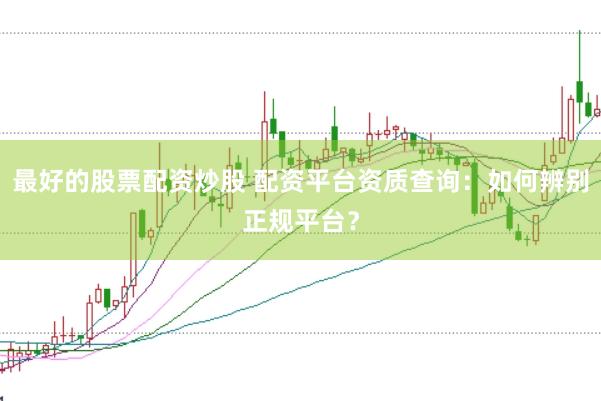 最好的股票配资炒股 配资平台资质查询：如何辨别正规平台？