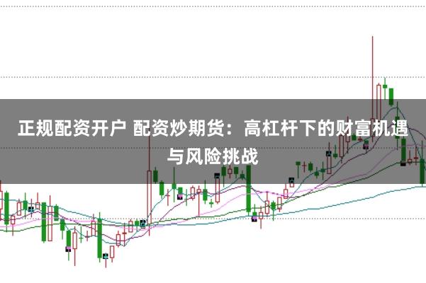 正规配资开户 配资炒期货：高杠杆下的财富机遇与风险挑战