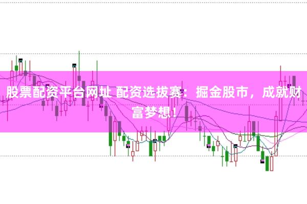 股票配资平台网址 配资选拔赛：掘金股市，成就财富梦想！