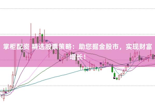 掌柜配资 精选股票策略：助您掘金股市，实现财富增长！