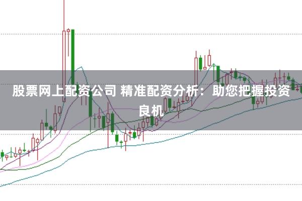 股票网上配资公司 精准配资分析：助您把握投资良机