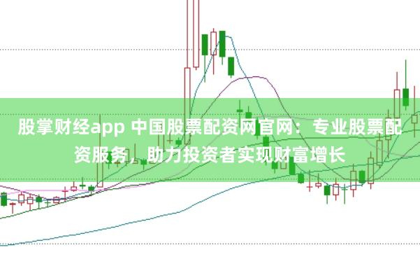 股掌财经app 中国股票配资网官网：专业股票配资服务，助力投资者实现财富增长