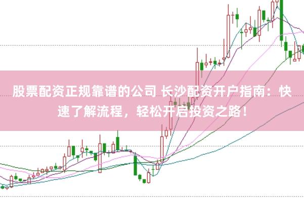 股票配资正规靠谱的公司 长沙配资开户指南：快速了解流程，轻松开启投资之路！