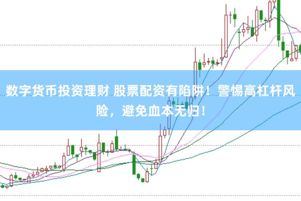 数字货币投资理财 股票配资有陷阱！警惕高杠杆风险，避免血本无归！