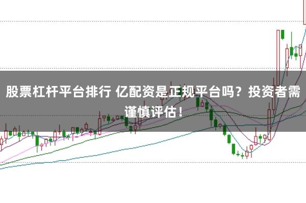 股票杠杆平台排行 亿配资是正规平台吗？投资者需谨慎评估！