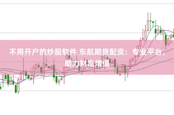 不用开户的炒股软件 东航期货配资：专业平台，助力财富增值