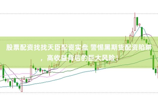 股票配资找找天臣配资实盘 警惕黑期货配资陷阱，高收益背后的巨大风险！
