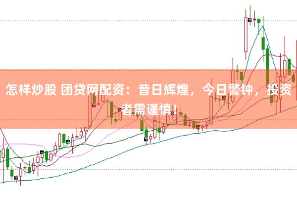 怎样炒股 团贷网配资：昔日辉煌，今日警钟，投资者需谨慎！